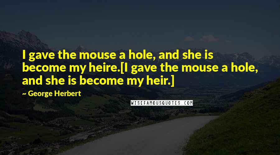 George Herbert Quotes: I gave the mouse a hole, and she is become my heire.[I gave the mouse a hole, and she is become my heir.]