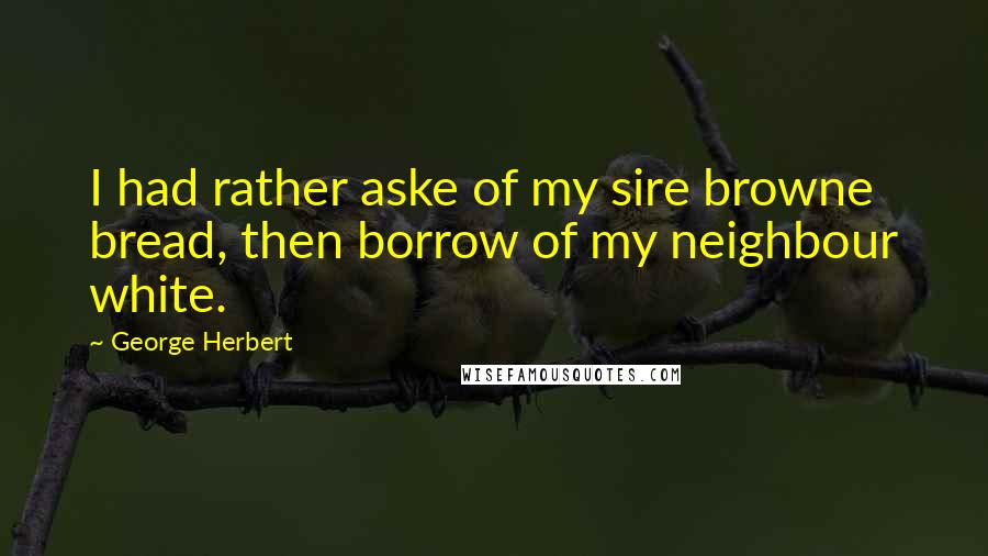 George Herbert Quotes: I had rather aske of my sire browne bread, then borrow of my neighbour white.