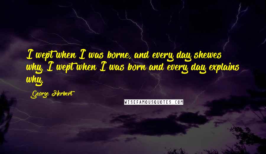 George Herbert Quotes: I wept when I was borne, and every day shewes why.[I wept when I was born and every day explains why.]