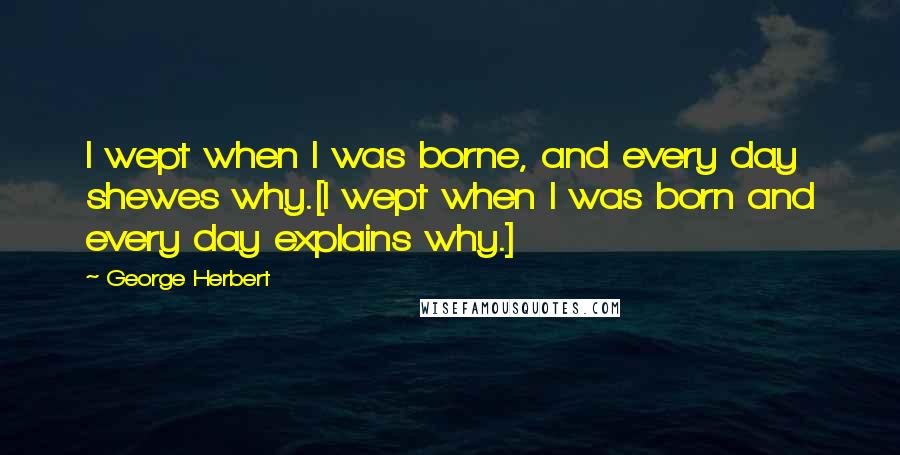 George Herbert Quotes: I wept when I was borne, and every day shewes why.[I wept when I was born and every day explains why.]