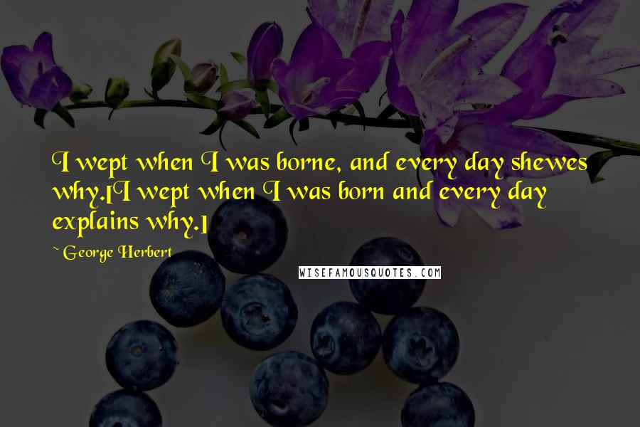 George Herbert Quotes: I wept when I was borne, and every day shewes why.[I wept when I was born and every day explains why.]