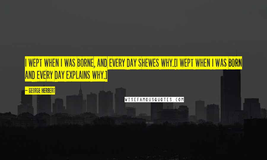 George Herbert Quotes: I wept when I was borne, and every day shewes why.[I wept when I was born and every day explains why.]