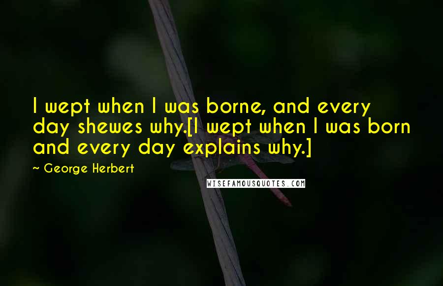 George Herbert Quotes: I wept when I was borne, and every day shewes why.[I wept when I was born and every day explains why.]