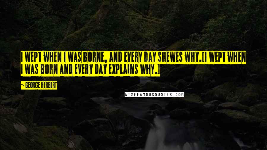 George Herbert Quotes: I wept when I was borne, and every day shewes why.[I wept when I was born and every day explains why.]