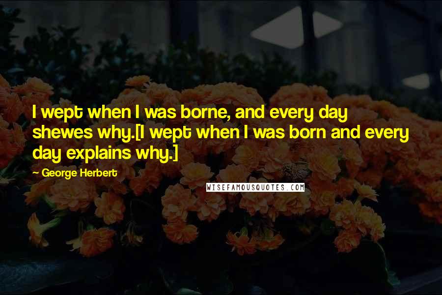 George Herbert Quotes: I wept when I was borne, and every day shewes why.[I wept when I was born and every day explains why.]