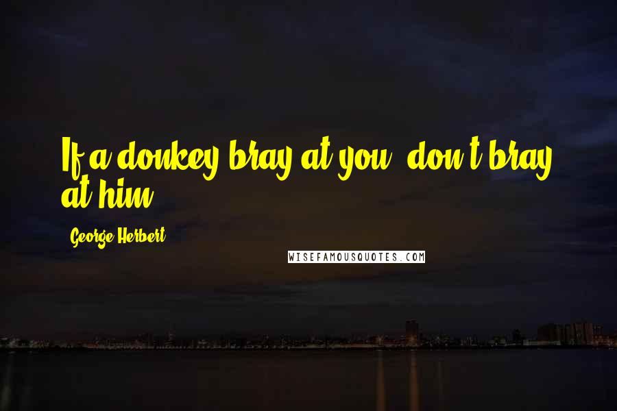 George Herbert Quotes: If a donkey bray at you, don't bray at him.