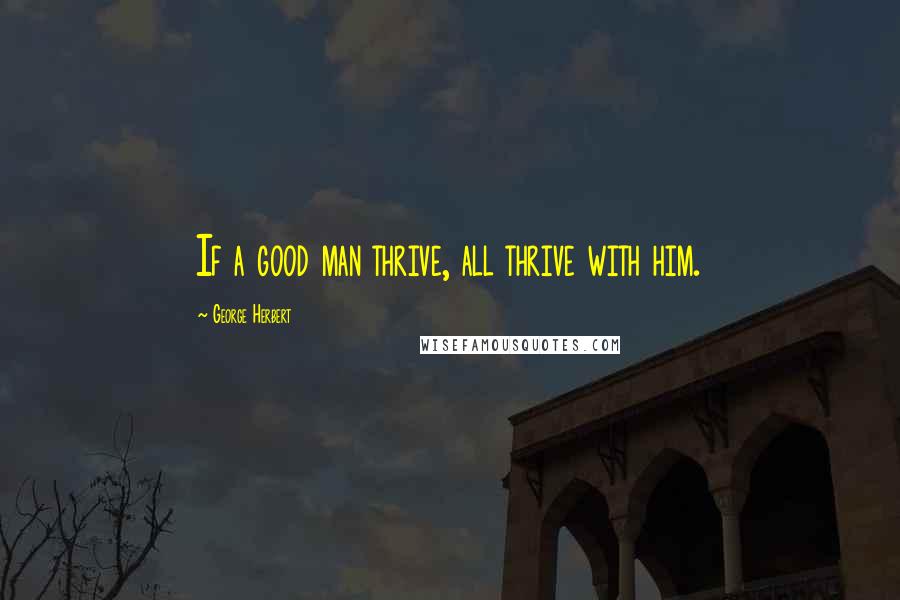 George Herbert Quotes: If a good man thrive, all thrive with him.