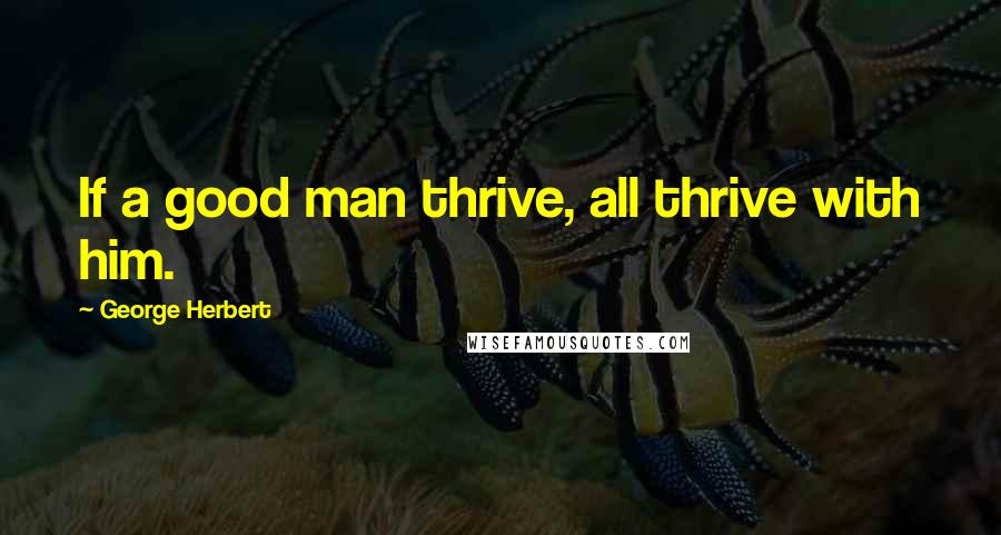 George Herbert Quotes: If a good man thrive, all thrive with him.