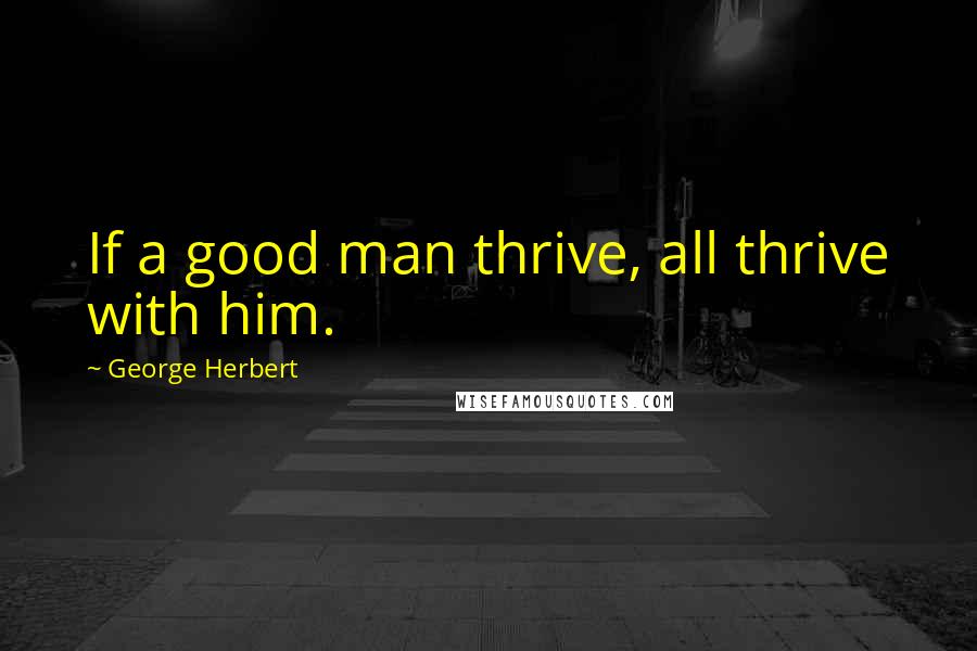 George Herbert Quotes: If a good man thrive, all thrive with him.