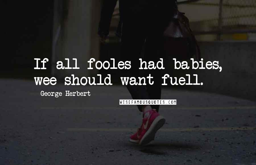 George Herbert Quotes: If all fooles had babies, wee should want fuell.