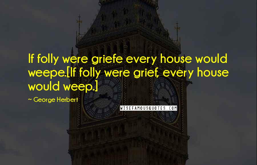 George Herbert Quotes: If folly were griefe every house would weepe.[If folly were grief, every house would weep.]