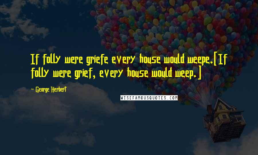 George Herbert Quotes: If folly were griefe every house would weepe.[If folly were grief, every house would weep.]