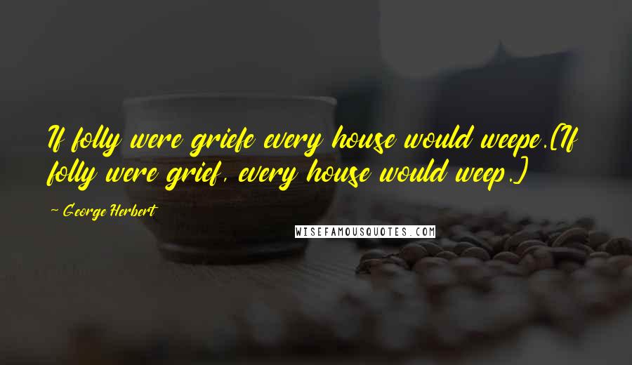 George Herbert Quotes: If folly were griefe every house would weepe.[If folly were grief, every house would weep.]