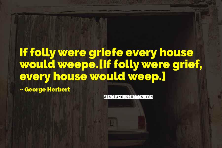 George Herbert Quotes: If folly were griefe every house would weepe.[If folly were grief, every house would weep.]