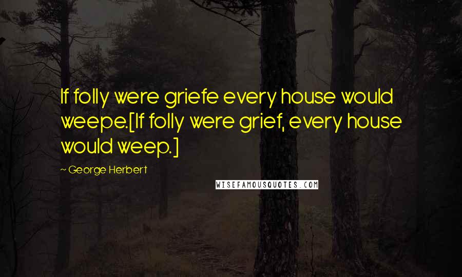 George Herbert Quotes: If folly were griefe every house would weepe.[If folly were grief, every house would weep.]