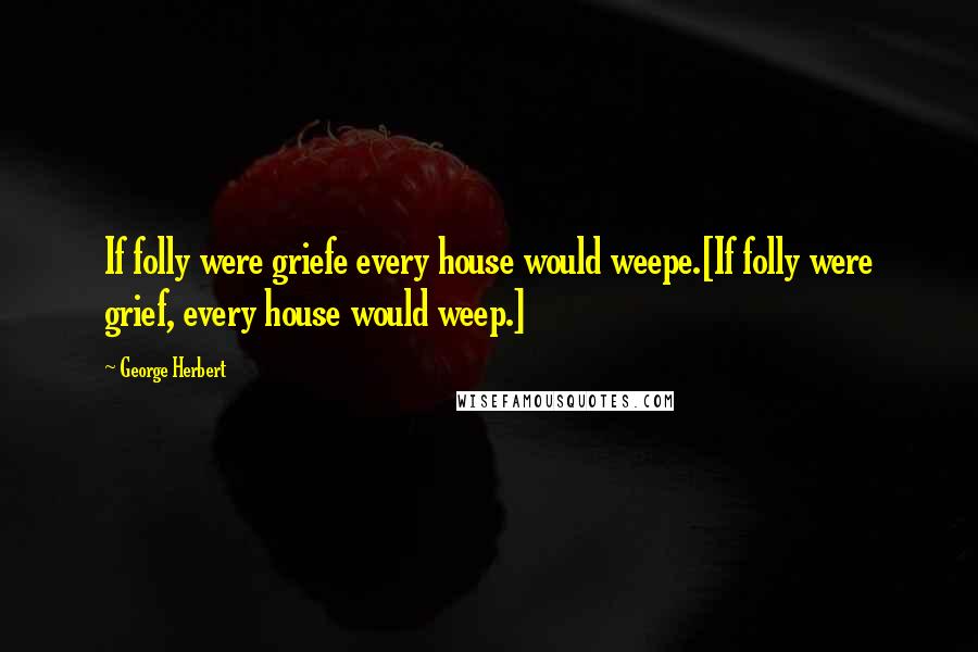 George Herbert Quotes: If folly were griefe every house would weepe.[If folly were grief, every house would weep.]