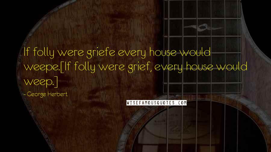 George Herbert Quotes: If folly were griefe every house would weepe.[If folly were grief, every house would weep.]