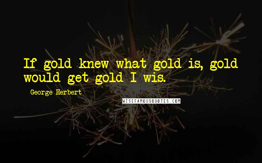 George Herbert Quotes: If gold knew what gold is, gold would get gold I wis.