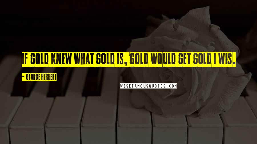 George Herbert Quotes: If gold knew what gold is, gold would get gold I wis.
