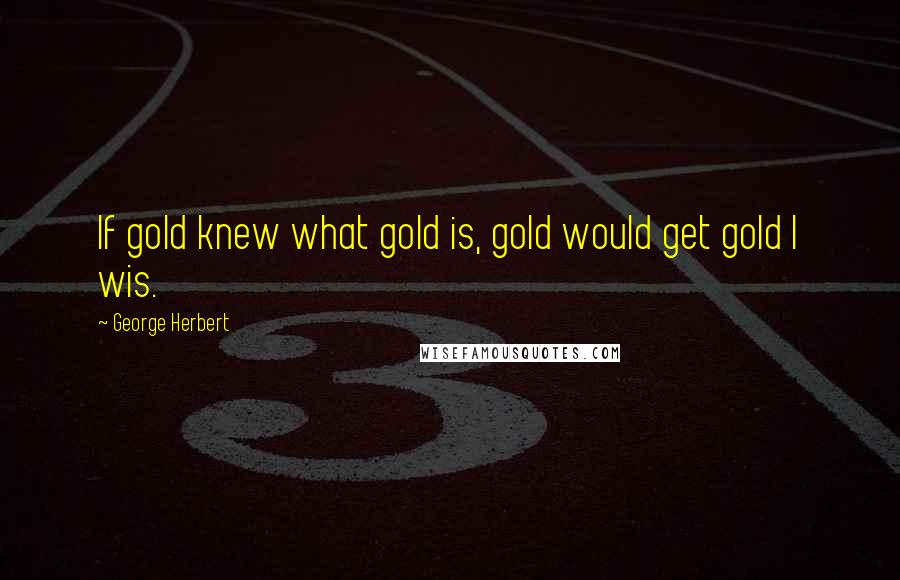 George Herbert Quotes: If gold knew what gold is, gold would get gold I wis.