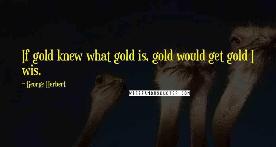 George Herbert Quotes: If gold knew what gold is, gold would get gold I wis.