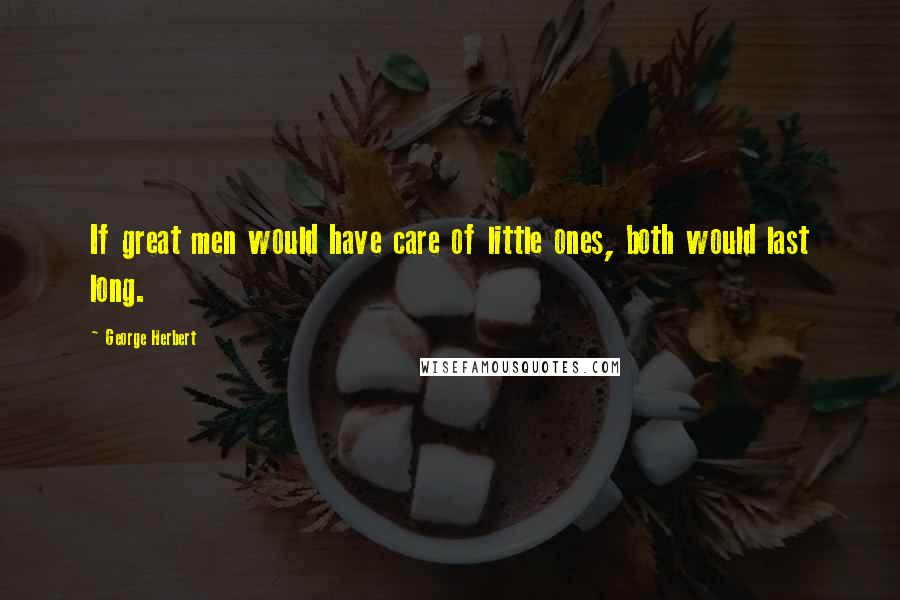 George Herbert Quotes: If great men would have care of little ones, both would last long.