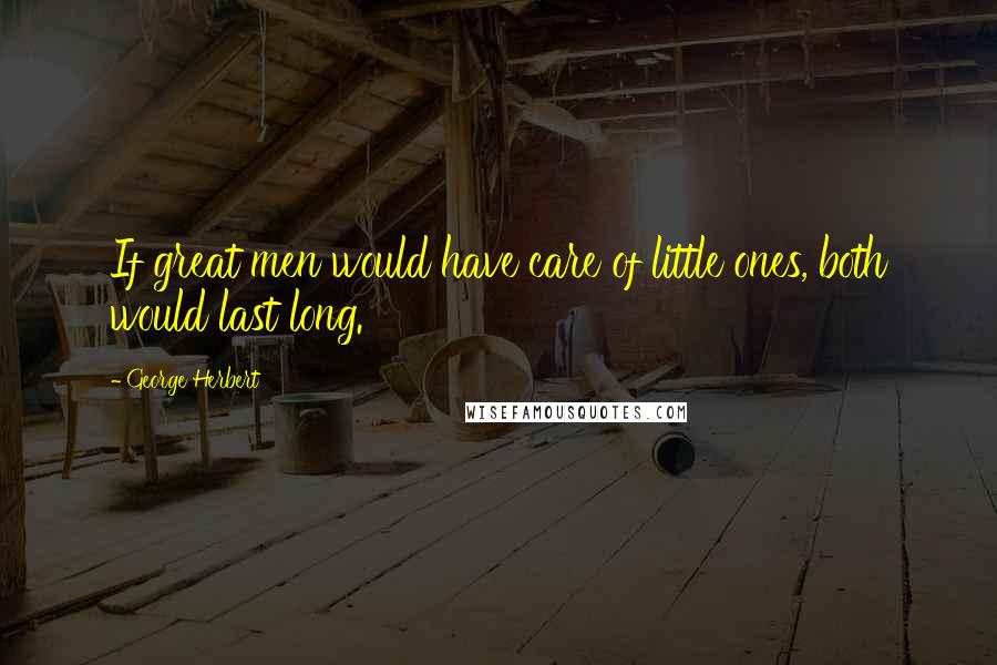 George Herbert Quotes: If great men would have care of little ones, both would last long.