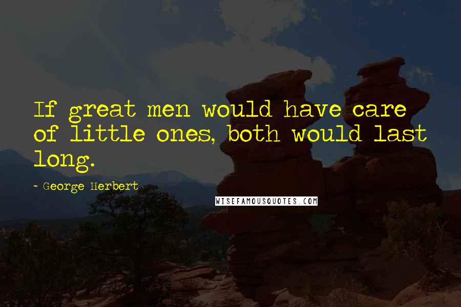 George Herbert Quotes: If great men would have care of little ones, both would last long.