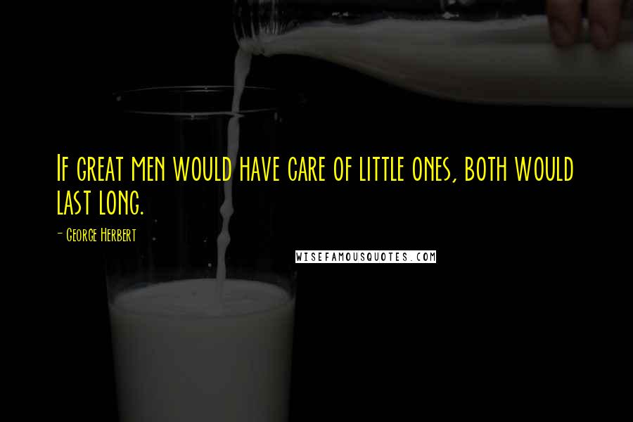 George Herbert Quotes: If great men would have care of little ones, both would last long.