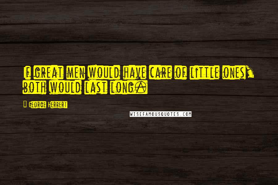 George Herbert Quotes: If great men would have care of little ones, both would last long.