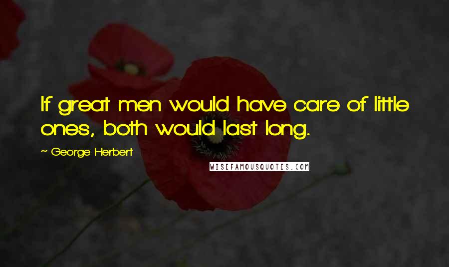 George Herbert Quotes: If great men would have care of little ones, both would last long.