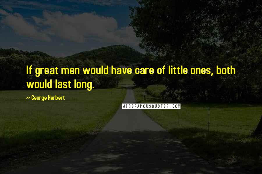 George Herbert Quotes: If great men would have care of little ones, both would last long.