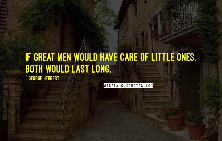 George Herbert Quotes: If great men would have care of little ones, both would last long.