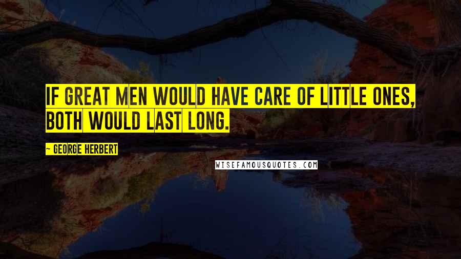 George Herbert Quotes: If great men would have care of little ones, both would last long.