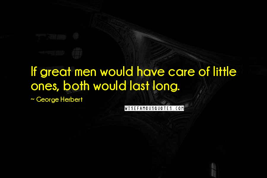 George Herbert Quotes: If great men would have care of little ones, both would last long.