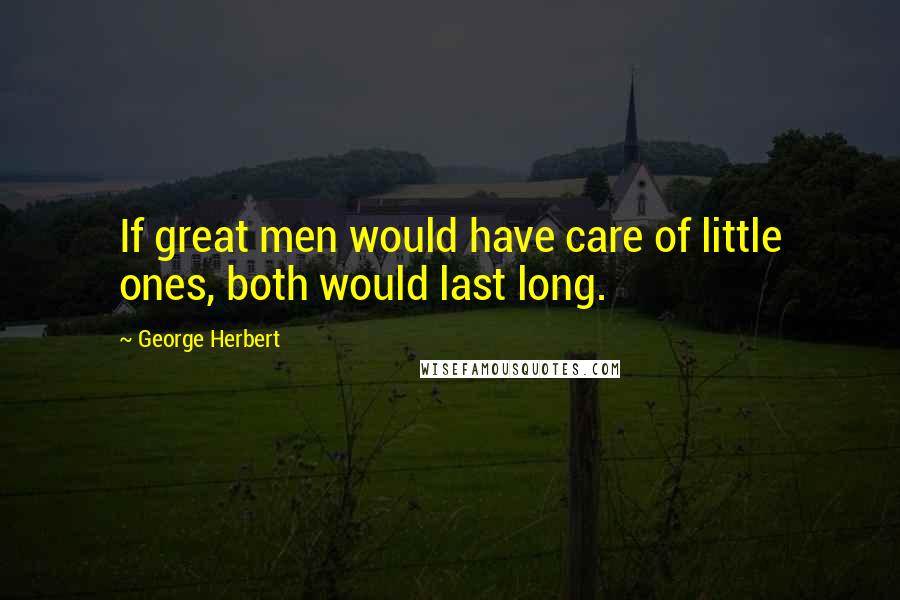 George Herbert Quotes: If great men would have care of little ones, both would last long.