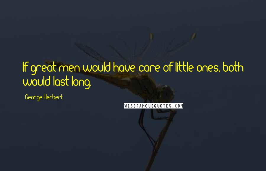 George Herbert Quotes: If great men would have care of little ones, both would last long.