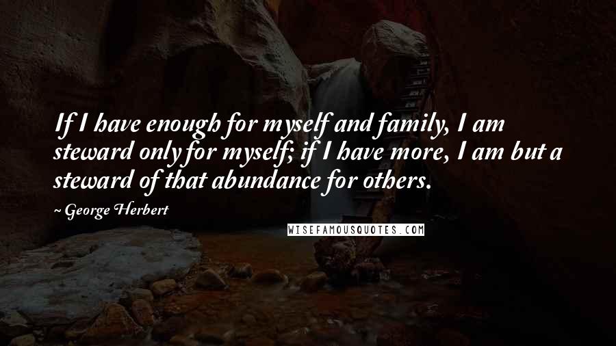 George Herbert Quotes: If I have enough for myself and family, I am steward only for myself; if I have more, I am but a steward of that abundance for others.