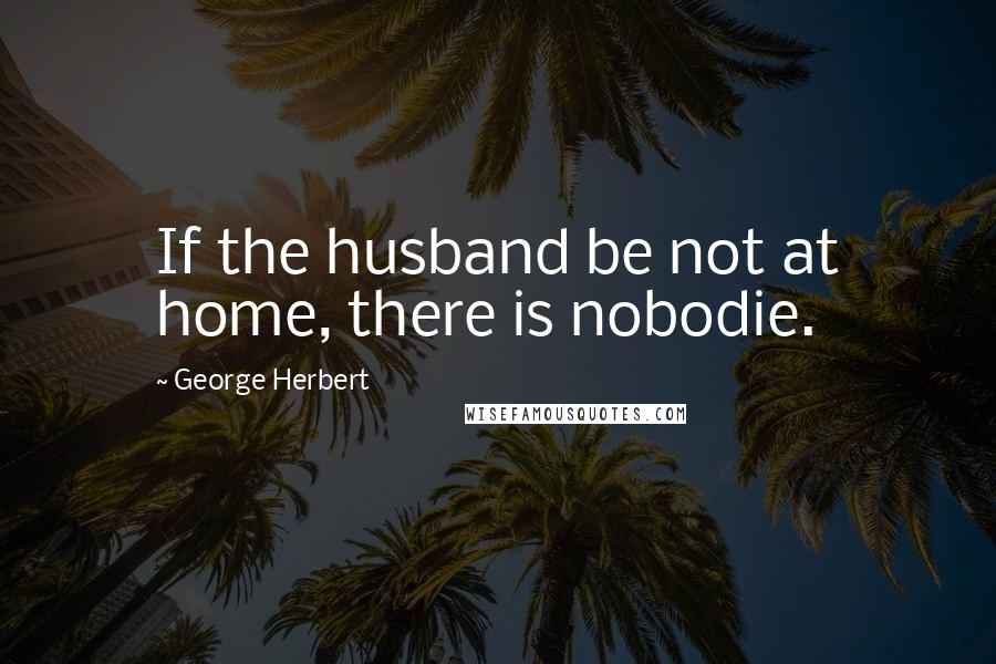 George Herbert Quotes: If the husband be not at home, there is nobodie.