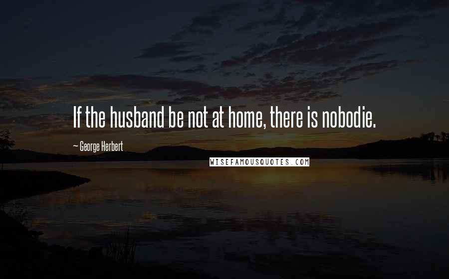 George Herbert Quotes: If the husband be not at home, there is nobodie.