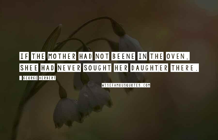 George Herbert Quotes: If the mother had not beene in the oven, shee had never sought her daughter there.