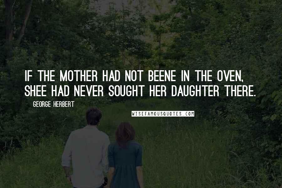 George Herbert Quotes: If the mother had not beene in the oven, shee had never sought her daughter there.