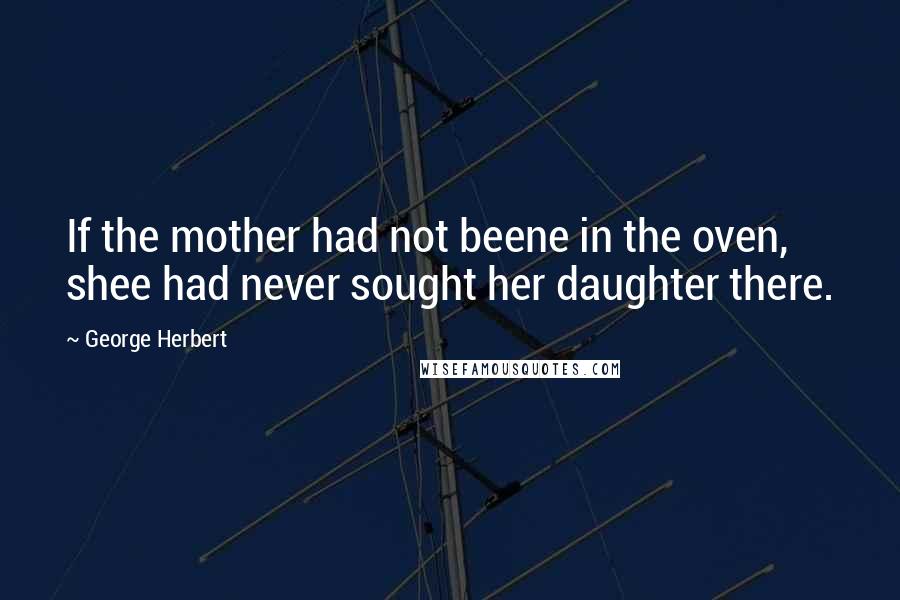 George Herbert Quotes: If the mother had not beene in the oven, shee had never sought her daughter there.