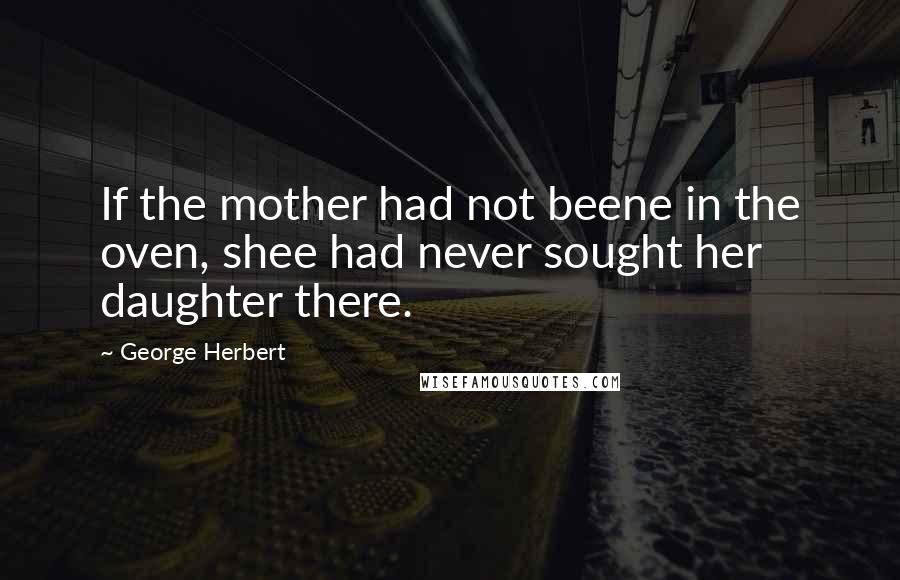 George Herbert Quotes: If the mother had not beene in the oven, shee had never sought her daughter there.