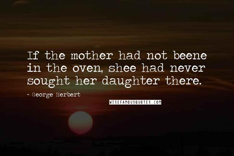 George Herbert Quotes: If the mother had not beene in the oven, shee had never sought her daughter there.
