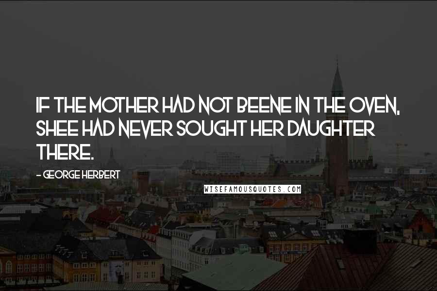 George Herbert Quotes: If the mother had not beene in the oven, shee had never sought her daughter there.