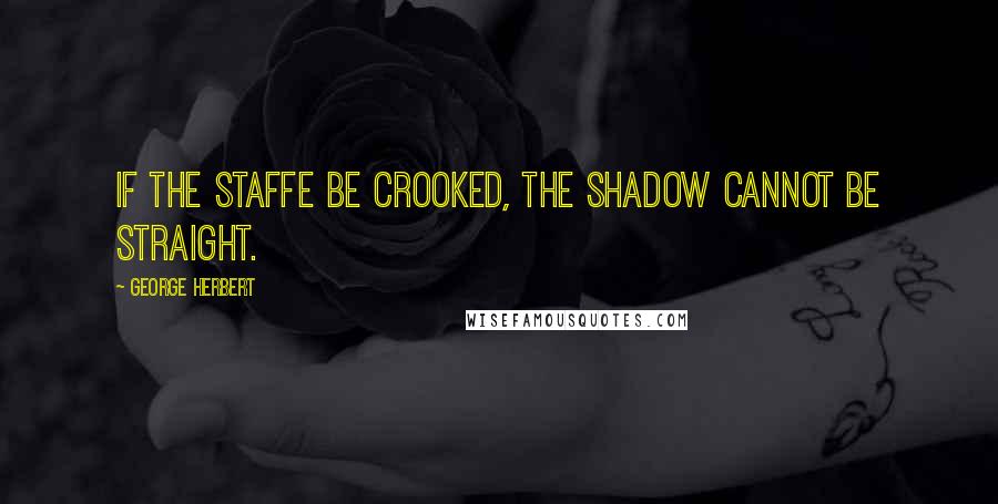George Herbert Quotes: If the staffe be crooked, the shadow cannot be straight.