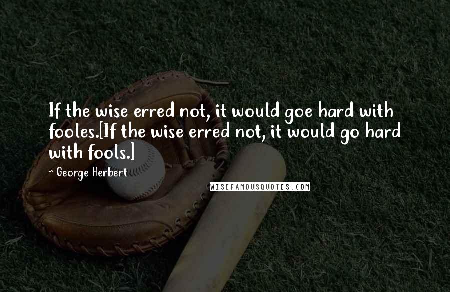 George Herbert Quotes: If the wise erred not, it would goe hard with fooles.[If the wise erred not, it would go hard with fools.]