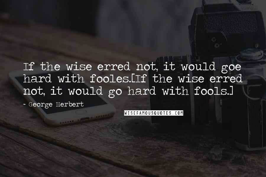 George Herbert Quotes: If the wise erred not, it would goe hard with fooles.[If the wise erred not, it would go hard with fools.]