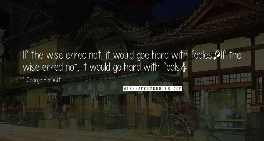 George Herbert Quotes: If the wise erred not, it would goe hard with fooles.[If the wise erred not, it would go hard with fools.]